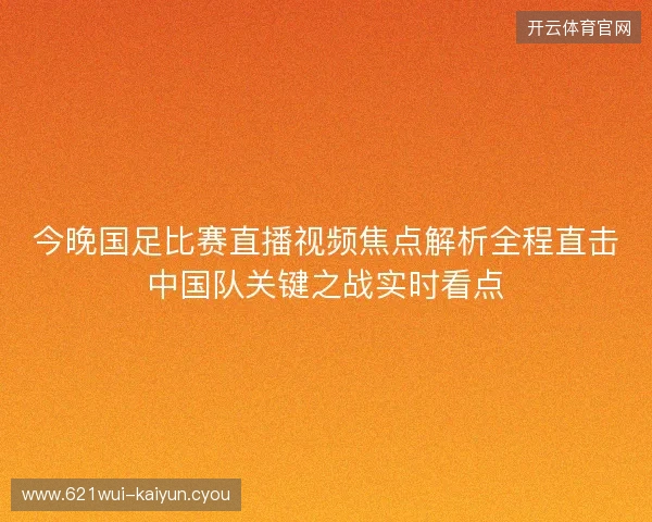 今晚国足比赛直播视频焦点解析全程直击中国队关键之战实时看点 今晚国足比赛直播视频焦点解析全程直击中国队关键之战实时看点