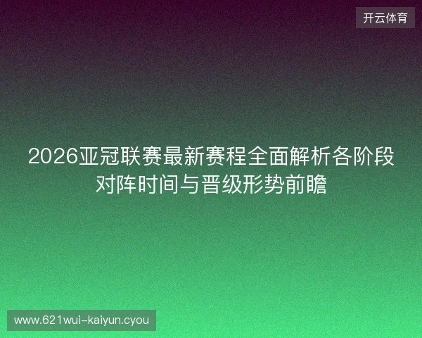 2026亚冠联赛最新赛程全面解析各阶段对阵时间与晋级形势前瞻