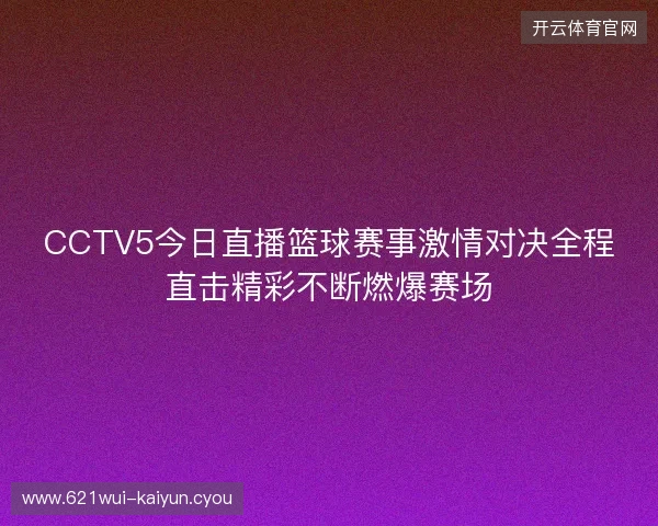 CCTV5今日直播篮球赛事激情对决全程直击精彩不断燃爆赛场