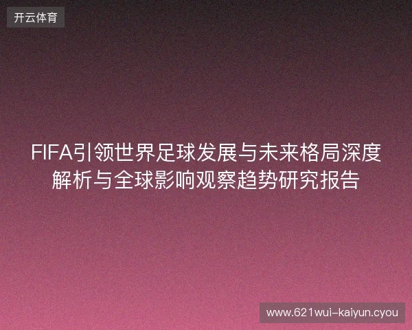 FIFA引领世界足球发展与未来格局深度解析与全球影响观察趋势研究报告