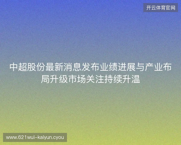 中超股份最新消息发布业绩进展与产业布局升级市场关注持续升温