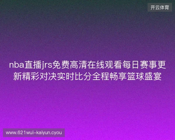 nba直播jrs免费高清在线观看每日赛事更新精彩对决实时比分全程畅享篮球盛宴