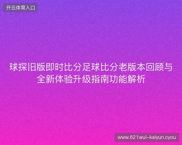 球探旧版即时比分足球比分老版本回顾与全新体验升级指南功能解析