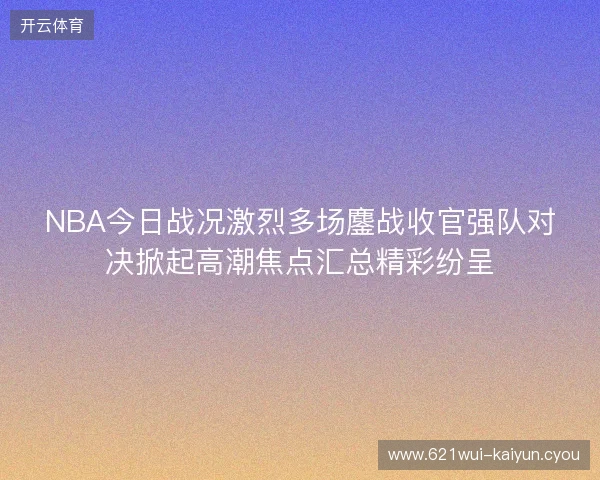 NBA今日战况激烈多场鏖战收官强队对决掀起高潮焦点汇总精彩纷呈 NBA今日战况激烈多场鏖战收官强队对决掀起高潮焦点汇总精彩纷呈