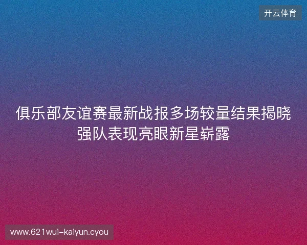 俱乐部友谊赛最新战报多场较量结果揭晓强队表现亮眼新星崭露 俱乐部友谊赛最新战报多场较量结果揭晓强队表现亮眼新星崭露