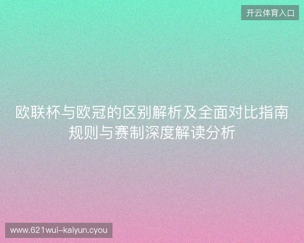 欧联杯与欧冠的区别解析及全面对比指南规则与赛制深度解读分析 欧联杯与欧冠的区别解析及全面对比指南规则与赛制深度解读分析