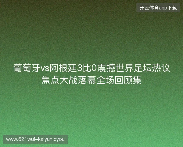 葡萄牙vs阿根廷3比0震撼世界足坛热议焦点大战落幕全场回顾集 葡萄牙vs阿根廷3比0震撼世界足坛热议焦点大战落幕全场回顾集
