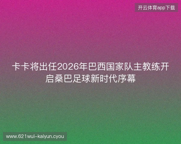 卡卡将出任2026年巴西国家队主教练开启桑巴足球新时代序幕