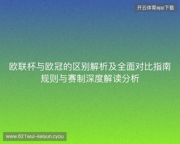 欧联杯与欧冠的区别解析及全面对比指南规则与赛制深度解读分析 欧联杯与欧冠的区别解析及全面对比指南规则与赛制深度解读分析