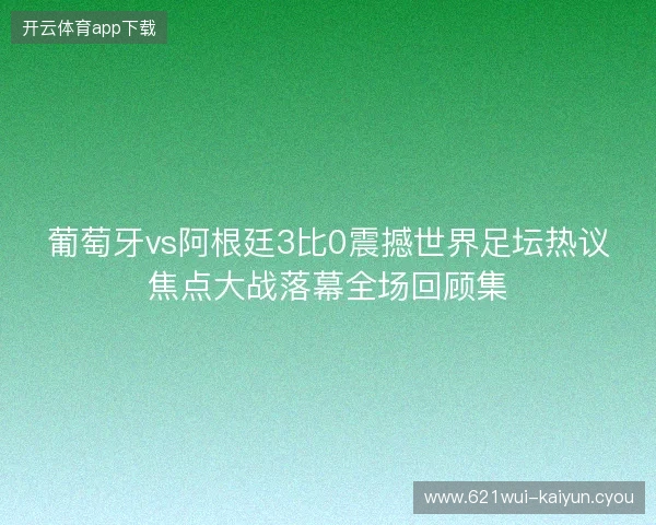 葡萄牙vs阿根廷3比0震撼世界足坛热议焦点大战落幕全场回顾集 葡萄牙vs阿根廷3比0震撼世界足坛热议焦点大战落幕全场回顾集