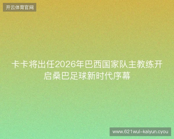 卡卡将出任2026年巴西国家队主教练开启桑巴足球新时代序幕 卡卡将出任2026年巴西国家队主教练开启桑巴足球新时代序幕