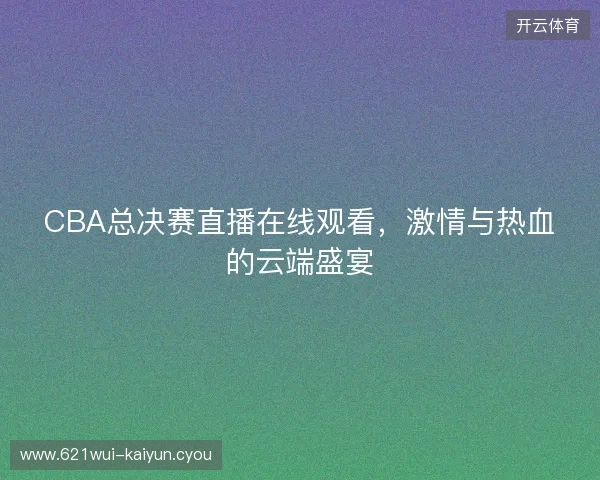 CBA总决赛直播在线观看，激情与热血的云端盛宴