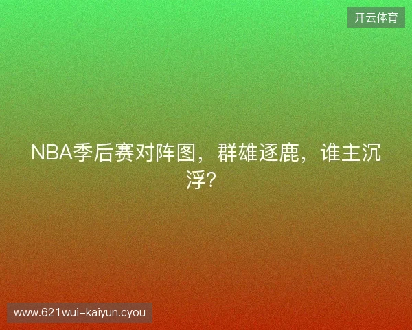 NBA季后赛对阵图，群雄逐鹿，谁主沉浮？