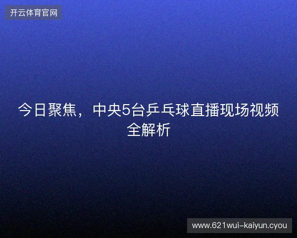 今日聚焦，中央5台乒乓球直播现场视频全解析