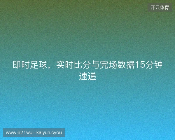 即时足球,实时比分与完场数据15分钟速递 即时足球,实时比分与完场数据15分钟速递